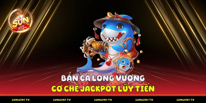 Bắn Cá Long Vương - Cơ chế Jackpot lũy tiến
